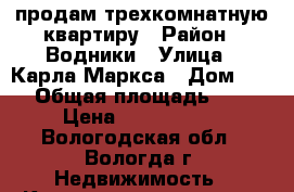 продам трехкомнатную квартиру › Район ­ Водники › Улица ­ Карла Маркса › Дом ­ 97 › Общая площадь ­ 65 › Цена ­ 2 730 000 - Вологодская обл., Вологда г. Недвижимость » Квартиры продажа   . Вологодская обл.,Вологда г.